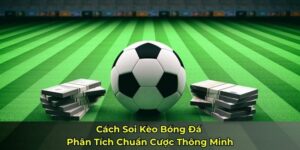 Cách Soi Kèo Bóng Đá - Phân Tích Chuẩn Cược Thông Minh