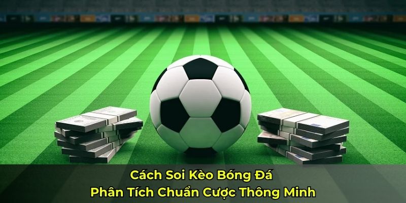 Cách Soi Kèo Bóng Đá - Phân Tích Chuẩn Cược Thông Minh