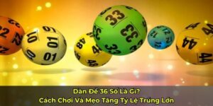 Dàn Đề 36 Số Là Gì? Cách Chơi Và Mẹo Tăng Tỷ Lệ Trúng Lớn