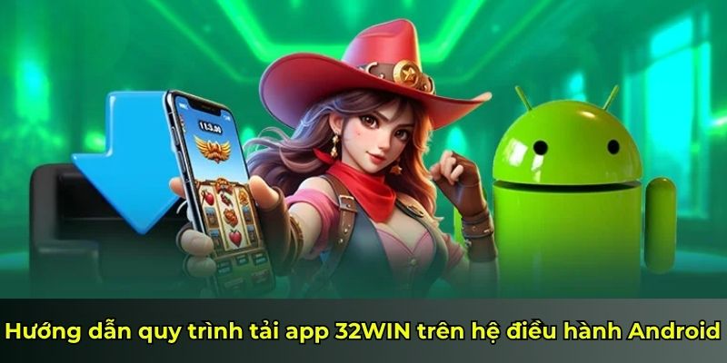 Hướng dẫn quy trình tải app 32WIN trên hệ điều hành Android
