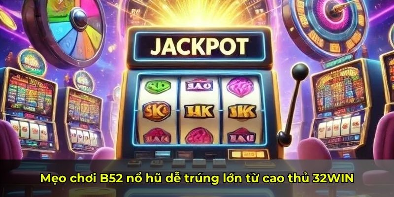 Mẹo chơi B52 nổ hũ dễ trúng lớn từ cao thủ 32WIN
